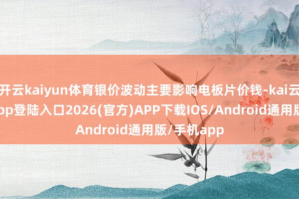 开云kaiyun体育银价波动主要影响电板片价钱-kai云体育网页app登陆入口2026(官方)APP下载IOS/Android通用版/手机app