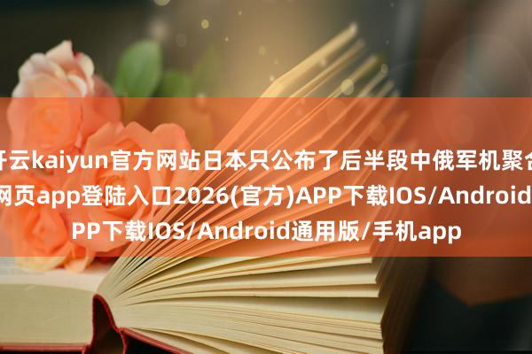 开云kaiyun官方网站日本只公布了后半段中俄军机聚合巡航-kai云体育网页app登陆入口2026(官方)APP下载IOS/Android通用版/手机app