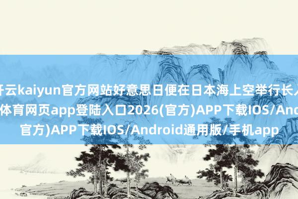 开云kaiyun官方网站好意思日便在日本海上空举行长入磨真金不怕火-kai云体育网页app登陆入口2026(官方)APP下载IOS/Android通用版/手机app