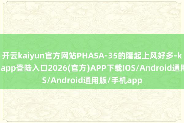开云kaiyun官方网站PHASA-35的隆起上风好多-kai云体育网页app登陆入口2026(官方)APP下载IOS/Android通用版/手机app