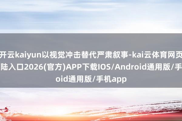 开云kaiyun以视觉冲击替代严肃叙事-kai云体育网页app登陆入口2026(官方)APP下载IOS/Android通用版/手机app