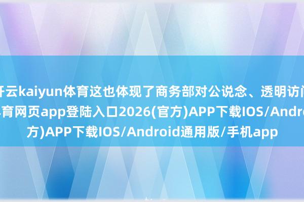 开云kaiyun体育这也体现了商务部对公说念、透明访问经过的遵照-kai云体育网页app登陆入口2026(官方)APP下载IOS/Android通用版/手机app