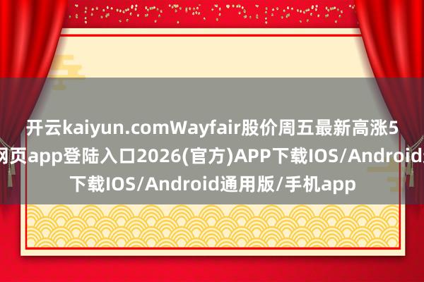 开云kaiyun.com Wayfair股价周五最新高涨5.3%-kai云体育网页app登陆入口2026(官方)APP下载IOS/Android通用版/手机app