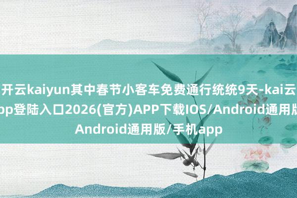 开云kaiyun其中春节小客车免费通行统统9天-kai云体育网页app登陆入口2026(官方)APP下载IOS/Android通用版/手机app