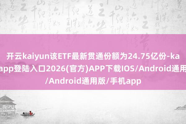 开云kaiyun该ETF最新贯通份额为24.75亿份-kai云体育网页app登陆入口2026(官方)APP下载IOS/Android通用版/手机app