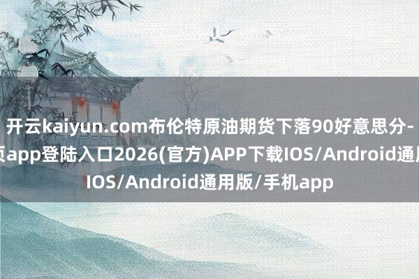 开云kaiyun.com布伦特原油期货下落90好意思分-kai云体育网页app登陆入口2026(官方)APP下载IOS/Android通用版/手机app