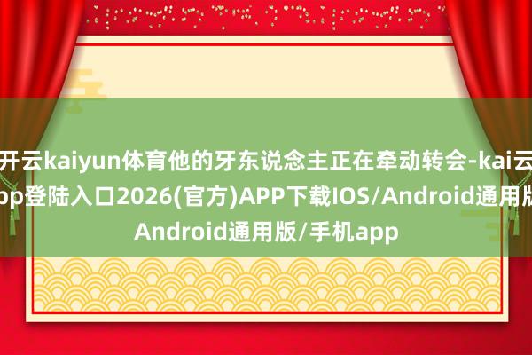 开云kaiyun体育他的牙东说念主正在牵动转会-kai云体育网页app登陆入口2026(官方)APP下载IOS/Android通用版/手机app
